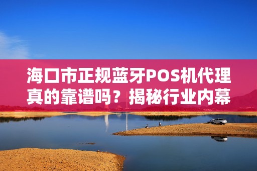 海口市正规蓝牙POS机代理真的靠谱吗?揭秘行业内幕与避坑指南!