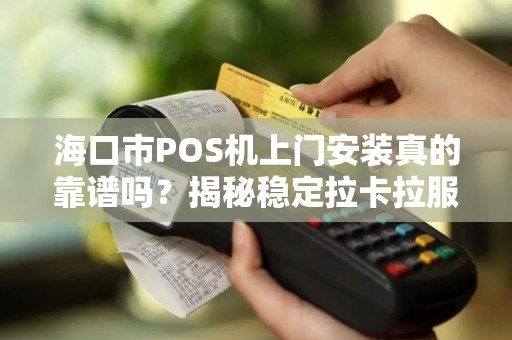 海口市POS机上门安装真的靠谱吗?揭秘稳定拉卡拉服务的3大陷阱与5大优势!