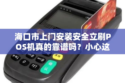 海口市上门安装安全立刷POS机真的靠谱吗?小心这5个隐藏风险!