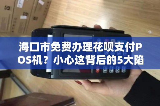 海口市免费办理花呗支付POS机?小心这背后的5大陷阱!