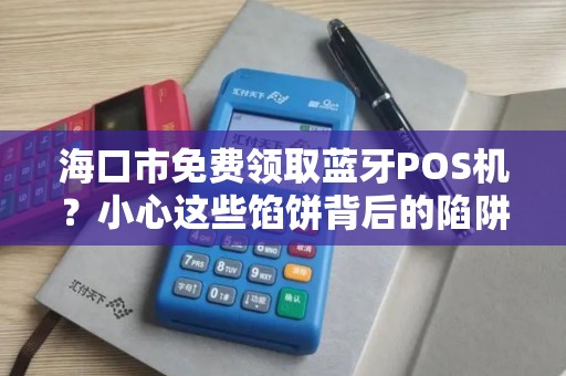海口市免费领取蓝牙POS机?小心这些馅饼背后的陷阱!
