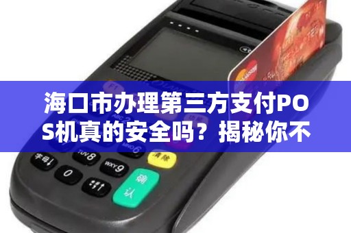 海口市办理第三方支付POS机真的安全吗?揭秘你不知道的5大风险与避坑指南!