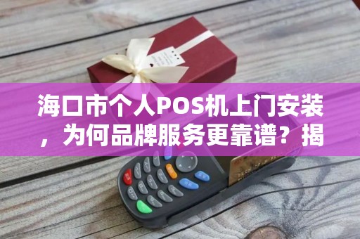 海口市个人POS机上门安装,为何品牌服务更靠谱?揭秘3大核心优势!