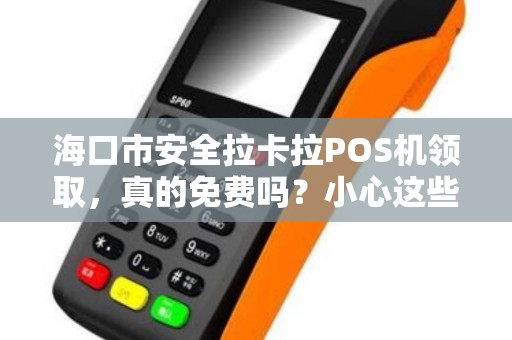 海口市安全拉卡拉POS机领取,真的免费吗?小心这些隐藏陷阱!
