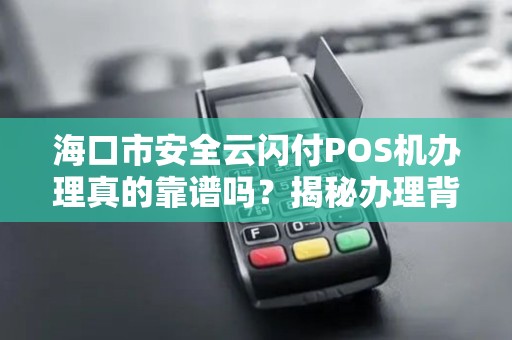 海口市安全云闪付POS机办理真的靠谱吗?揭秘办理背后的5大陷阱!