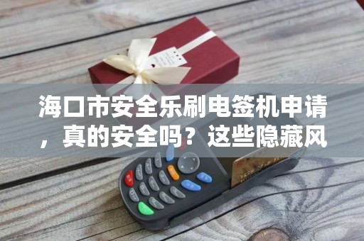 海口市安全乐刷电签机申请，真的安全吗？这些隐藏风险你必须知道！