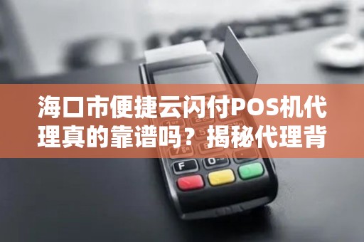海口市便捷云闪付POS机代理真的靠谱吗？揭秘代理背后的5大陷阱与机遇！