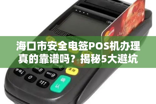 海口市安全电签POS机办理真的靠谱吗?揭秘5大避坑指南!