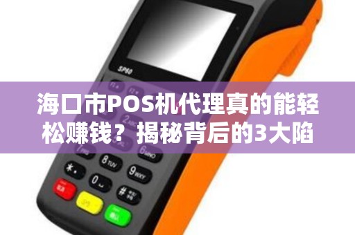 海口市POS机代理真的能轻松赚钱？揭秘背后的3大陷阱与机遇！