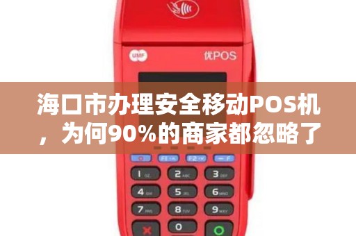 海口市办理安全移动POS机,为何90%的商家都忽略了这3个致命风险?
