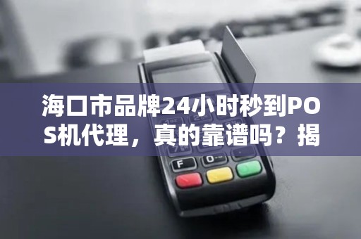 海口市品牌24小时秒到POS机代理，真的靠谱吗？揭秘背后的真相！