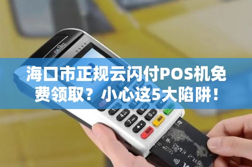 海口市正规云闪付POS机免费领取?小心这5大陷阱!