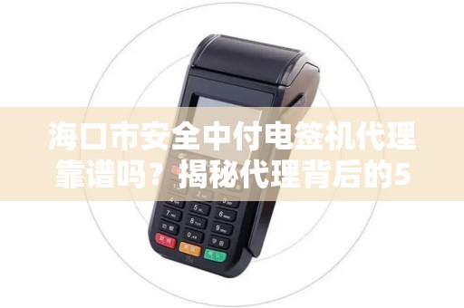 海口市安全中付电签机代理靠谱吗？揭秘代理背后的5大陷阱与3大优势！
