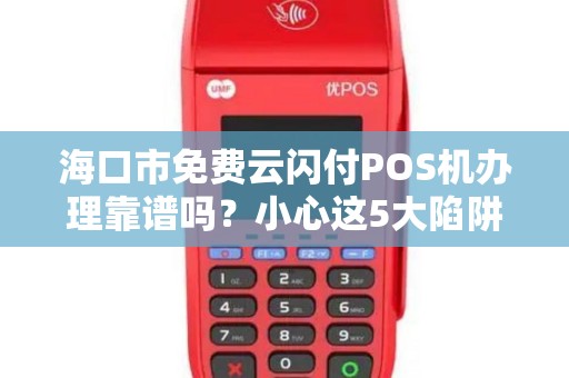 海口市免费云闪付POS机办理靠谱吗?小心这5大陷阱!