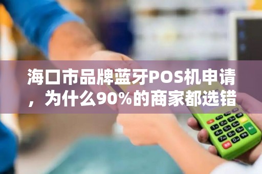 海口市品牌蓝牙POS机申请,为什么90%的商家都选错了?这些隐藏坑你必须知道!