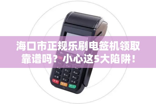 海口市正规乐刷电签机领取靠谱吗？小心这5大陷阱！
