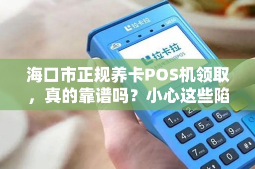 海口市正规养卡POS机领取,真的靠谱吗?小心这些陷阱!