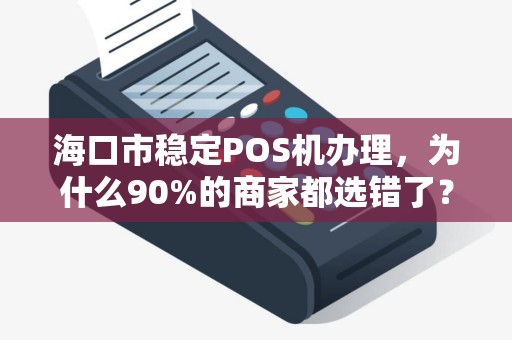 海口市稳定POS机办理,为什么90%的商家都选错了?真相让人震惊!