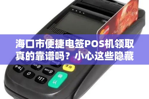 海口市便捷电签POS机领取真的靠谱吗?小心这些隐藏陷阱!