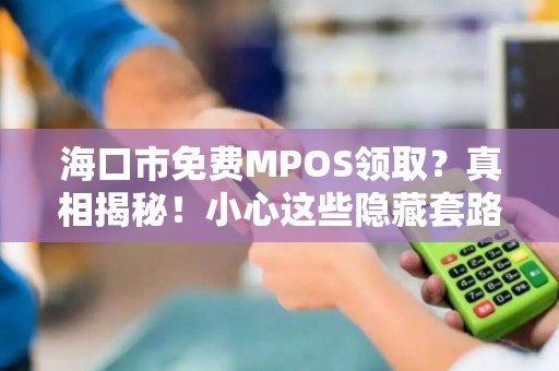 海口市免费MPOS领取?真相揭秘!小心这些隐藏套路!