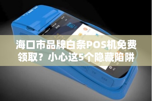 海口市品牌白条POS机免费领取？小心这5个隐藏陷阱！