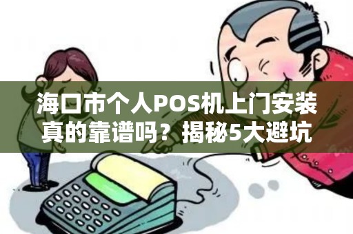 海口市个人POS机上门安装真的靠谱吗？揭秘5大避坑指南！
