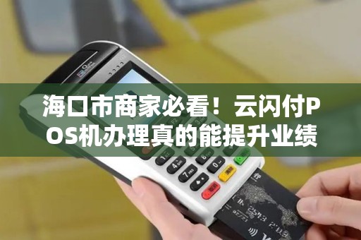 海口市商家必看！云闪付POS机办理真的能提升业绩吗？揭秘3大隐藏优势与办理陷阱