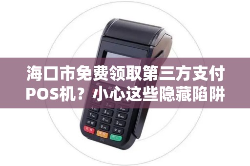海口市免费领取第三方支付POS机?小心这些隐藏陷阱!