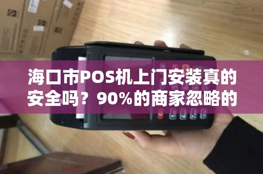 海口市POS机上门安装真的安全吗?90%的商家忽略的3大风险! 海口市POS机上门安装真的安全吗?90%的商家忽略的3大风险!