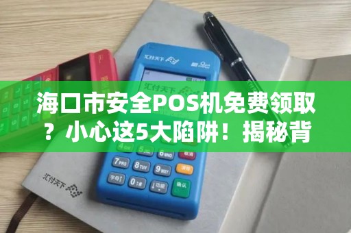 海口市安全POS机免费领取?小心这5大陷阱!揭秘背后不为人知的套路