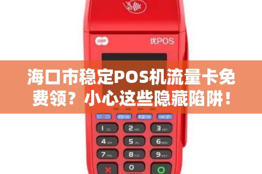 海口市稳定POS机流量卡免费领？小心这些隐藏陷阱！