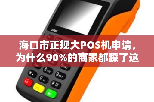 海口市正规大POS机申请，为什么90%的商家都踩了这3个坑？