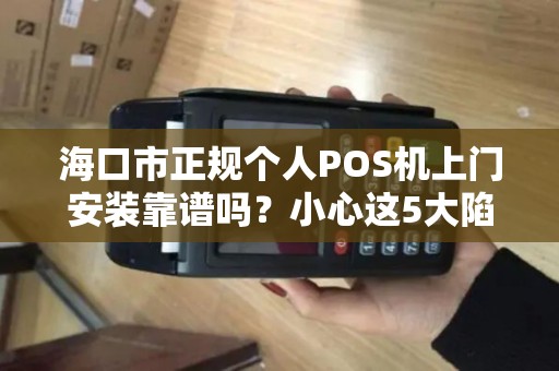 海口市正规个人POS机上门安装靠谱吗?小心这5大陷阱!