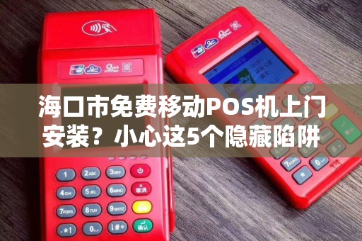 海口市免费移动POS机上门安装？小心这5个隐藏陷阱！
