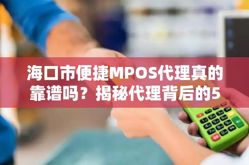 海口市便捷MPOS代理真的靠谱吗？揭秘代理背后的5大陷阱与3个避坑指南！