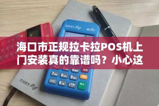海口市正规拉卡拉POS机上门安装真的靠谱吗?小心这5大陷阱!