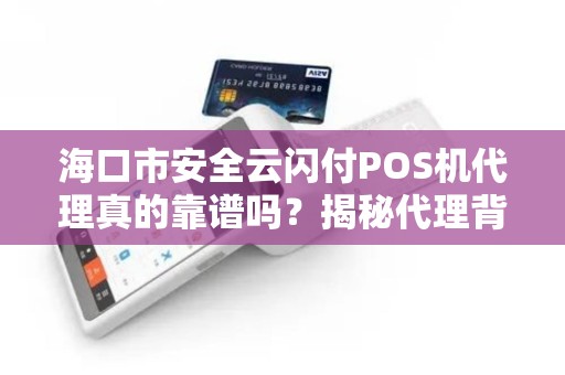 海口市安全云闪付POS机代理真的靠谱吗？揭秘代理背后的风险与机遇！