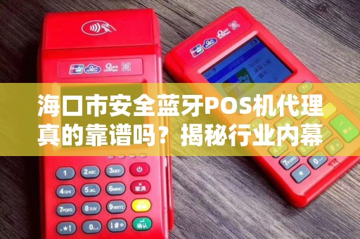 海口市安全蓝牙POS机代理真的靠谱吗?揭秘行业内幕与避坑指南! 海口市安全蓝牙POS机代理真的靠谱吗?揭秘行业内幕与避坑指南!