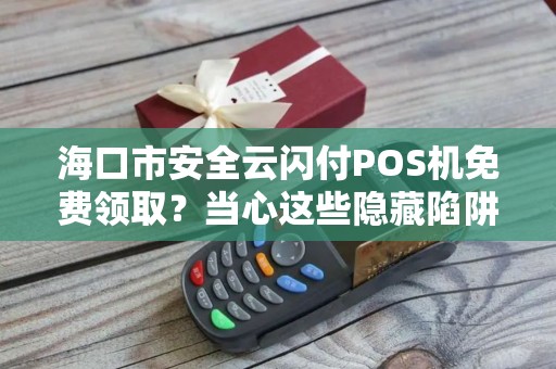 海口市安全云闪付POS机免费领取？当心这些隐藏陷阱！