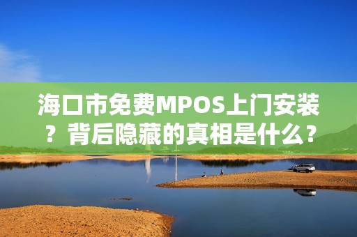 海口市免费MPOS上门安装？背后隐藏的真相是什么？