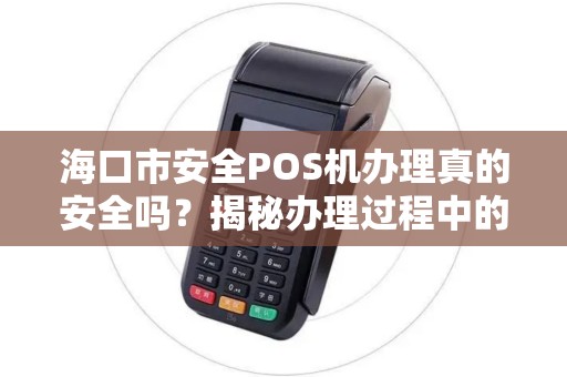 海口市安全POS机办理真的安全吗?揭秘办理过程中的5大陷阱!
