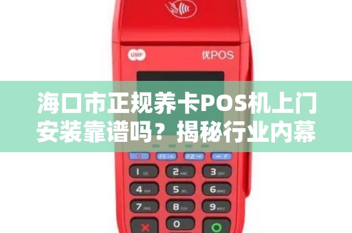 海口市正规养卡POS机上门安装靠谱吗?揭秘行业内幕与避坑指南!