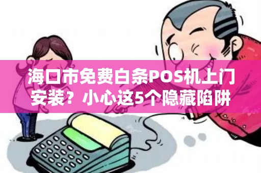 海口市免费白条POS机上门安装？小心这5个隐藏陷阱！