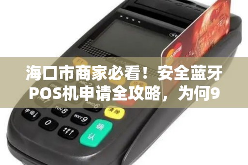 海口市商家必看!安全蓝牙POS机申请全攻略,为何90%的人第一步就错了?
