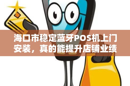 海口市稳定蓝牙POS机上门安装,真的能提升店铺业绩吗?揭秘背后的3大关键!