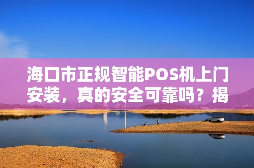 海口市正规智能POS机上门安装，真的安全可靠吗？揭秘行业内幕！