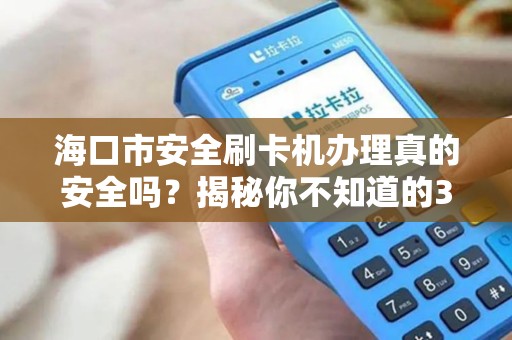 海口市安全刷卡机办理真的安全吗？揭秘你不知道的3大隐患！
