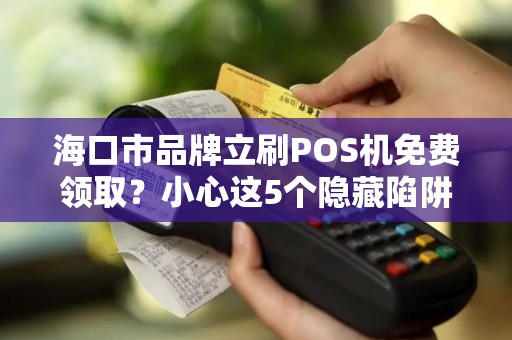 海口市品牌立刷POS机免费领取？小心这5个隐藏陷阱！