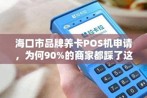 海口市品牌养卡POS机申请，为何90%的商家都踩了这3个坑？