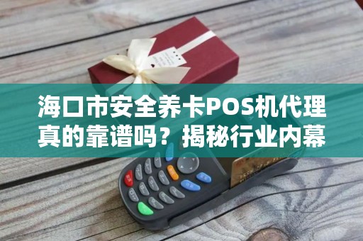海口市安全养卡POS机代理真的靠谱吗？揭秘行业内幕与避坑指南！